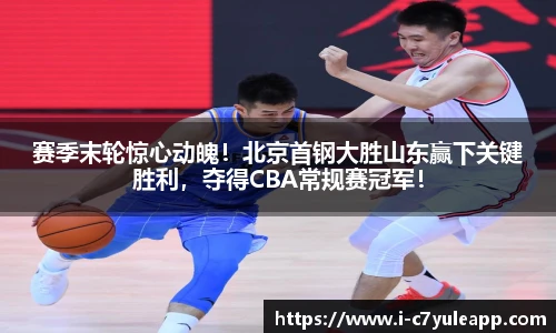 赛季末轮惊心动魄！北京首钢大胜山东赢下关键胜利，夺得CBA常规赛冠军！