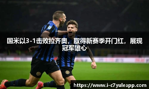 国米以3-1击败拉齐奥，取得新赛季开门红，展现冠军雄心