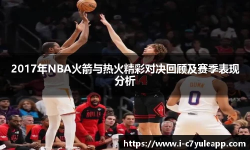 2017年NBA火箭与热火精彩对决回顾及赛季表现分析