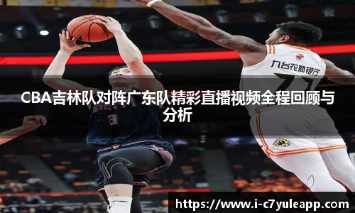 CBA吉林队对阵广东队精彩直播视频全程回顾与分析