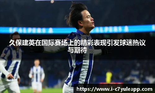 久保建英在国际赛场上的精彩表现引发球迷热议与期待
