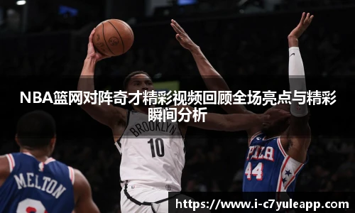 NBA篮网对阵奇才精彩视频回顾全场亮点与精彩瞬间分析