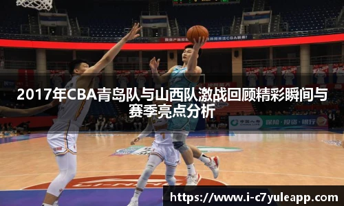 2017年CBA青岛队与山西队激战回顾精彩瞬间与赛季亮点分析