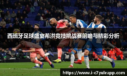 西班牙足球盛宴希洪竞技挑战赛前瞻与精彩分析