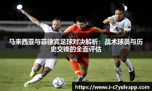 马来西亚与菲律宾足球对决解析：战术球员与历史交锋的全面评估